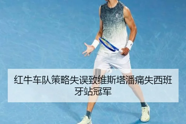 红牛车队策略失误致维斯塔潘痛失西班牙站冠军