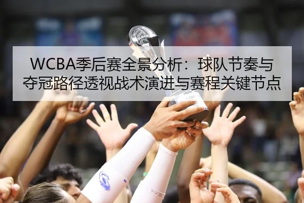 WCBA季后赛全景分析：球队节奏与夺冠路径透视战术演进与赛程关键节点（Leyu）